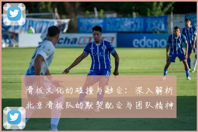 滑板文化的碰撞与融合：深入解析北京滑板队的默契配合与团队精神