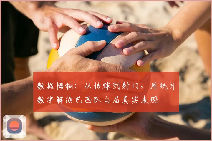 数据揭秘：从传球到射门，用统计数字解读巴西队当届真实表现