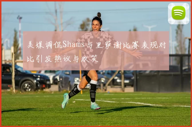 美媒调侃Shams与里萨谢比赛表现对比引发热议与欢笑