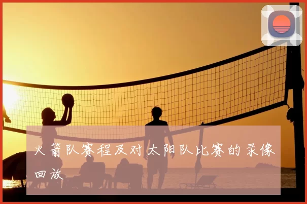 火箭队赛程及对太阳队比赛的录像回放
