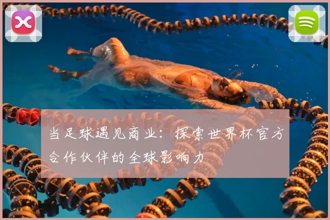 当足球遇见商业：探索世界杯官方合作伙伴的全球影响力