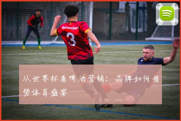 从世界杯看啤酒营销:品牌如何借势体育盛宴