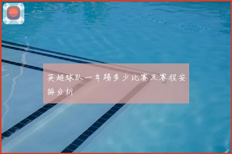 英超球队一年踢多少比赛及赛程安排分析