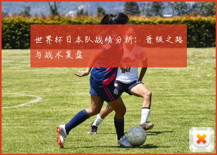 世界杯日本队战绩分析：晋级之路与战术复盘
