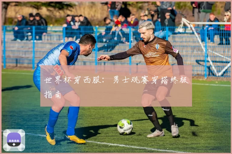 世界杯穿西服：男士观赛穿搭终极指南