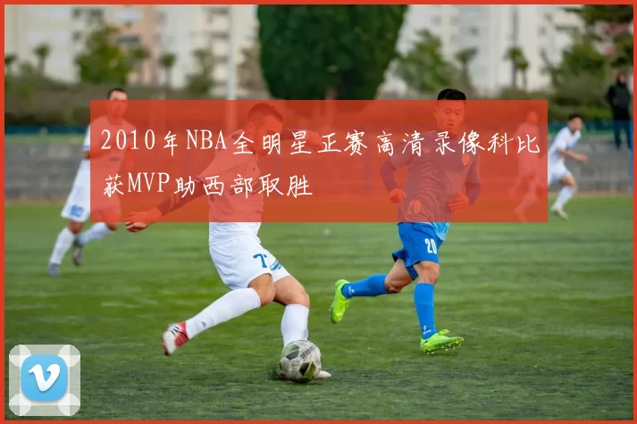 2010年NBA全明星正赛高清录像科比获MVP助西部取胜