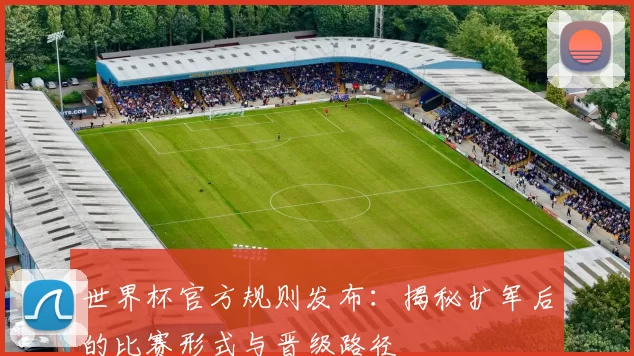 世界杯官方规则发布：揭秘扩军后的比赛形式与晋级路径