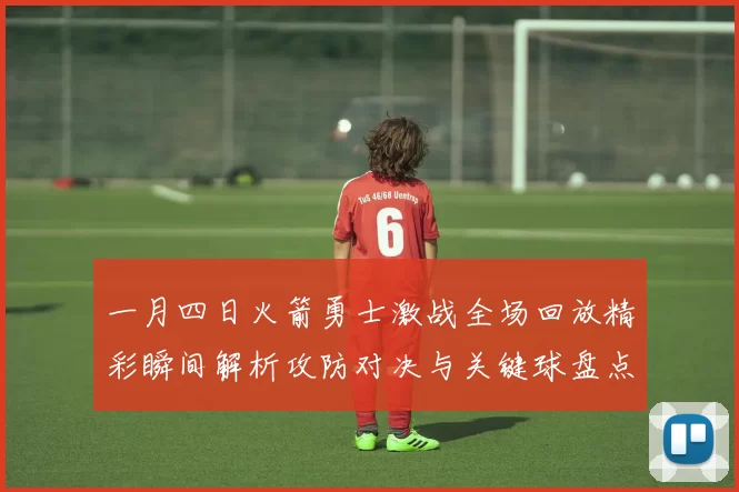 一月四日火箭勇士激战全场回放精彩瞬间解析攻防对决与关键球盘点