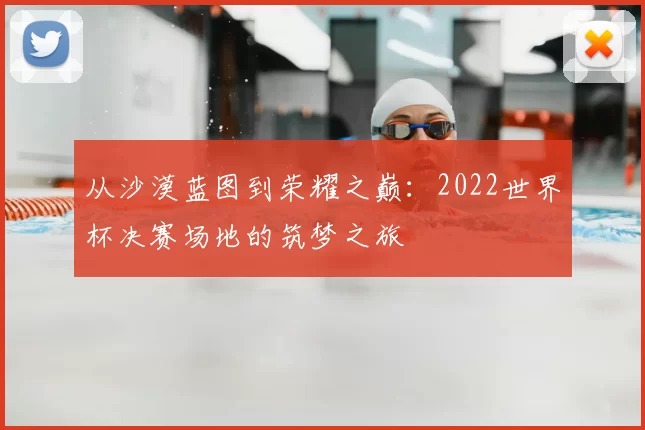 从沙漠蓝图到荣耀之巅:2022世界杯决赛场地的筑梦之旅