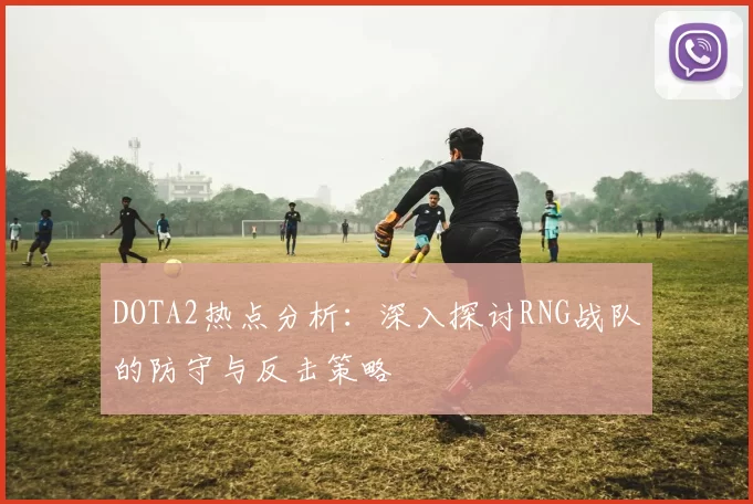 DOTA2热点分析：深入探讨RNG战队的防守与反击策略