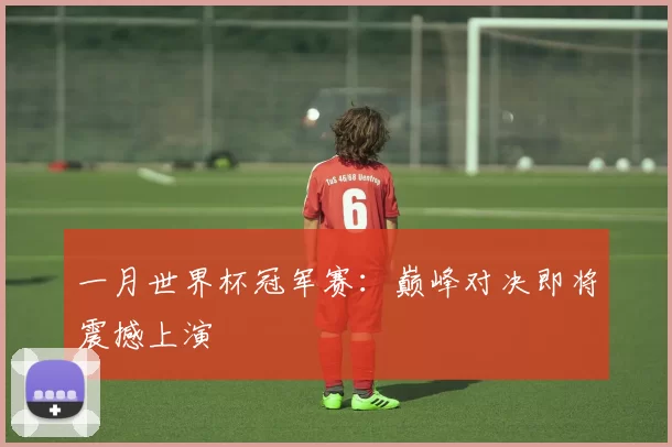 一月世界杯冠军赛:巅峰对决即将震撼上演