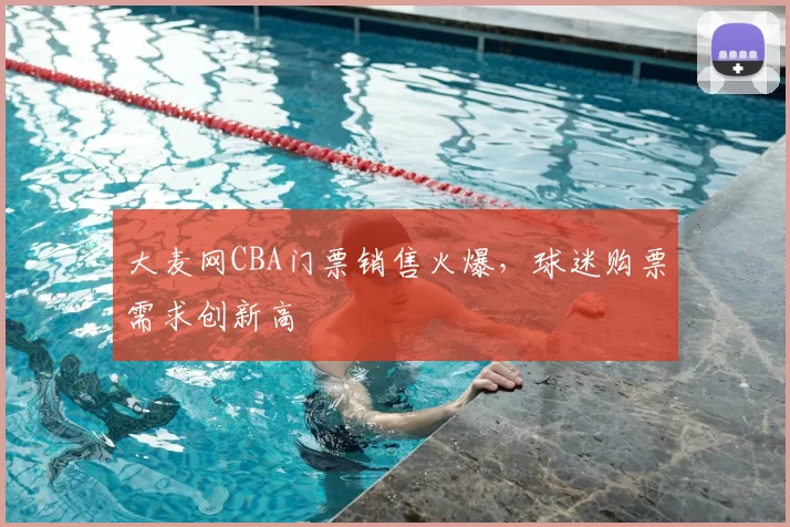 大麦网CBA门票销售火爆,球迷购票需求创新高