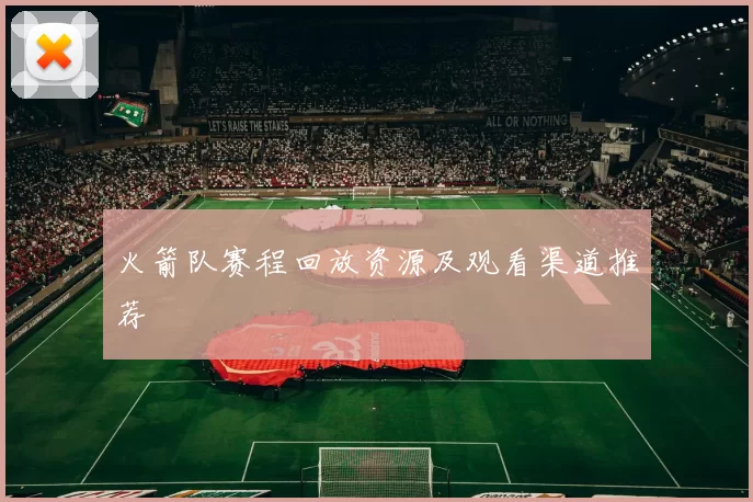 火箭队赛程回放资源及观看渠道推荐