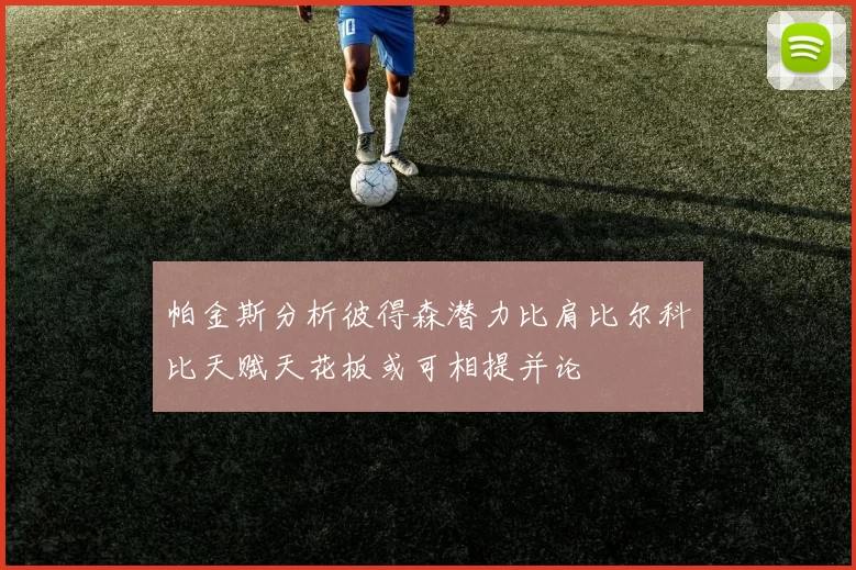 帕金斯分析彼得森潜力比肩比尔科比天赋天花板或可相提并论