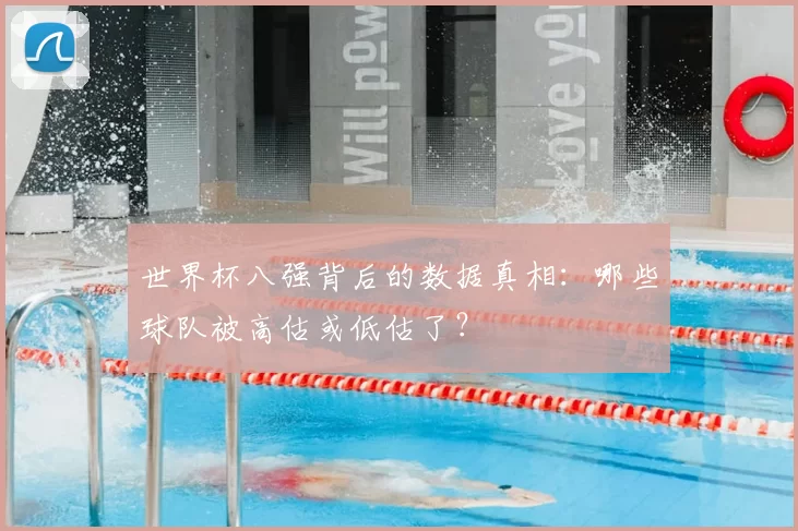 世界杯八强背后的数据真相：哪些球队被高估或低估了？