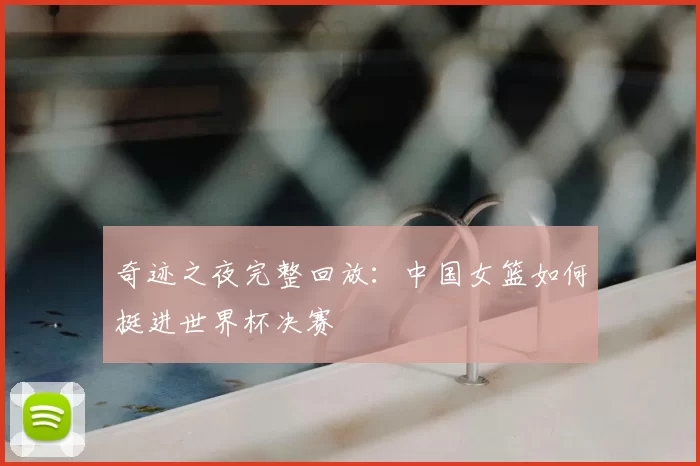 奇迹之夜完整回放：中国女篮如何挺进世界杯决赛