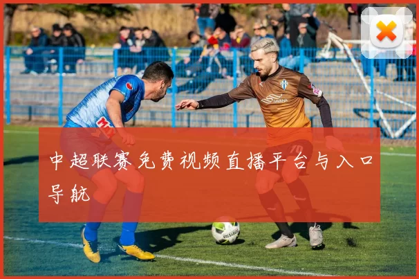 中超联赛免费视频直播平台与入口导航