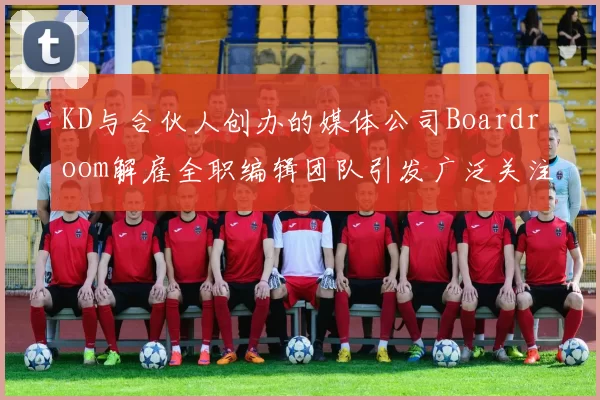 KD与合伙人创办的媒体公司Boardroom解雇全职编辑团队引发广泛关注