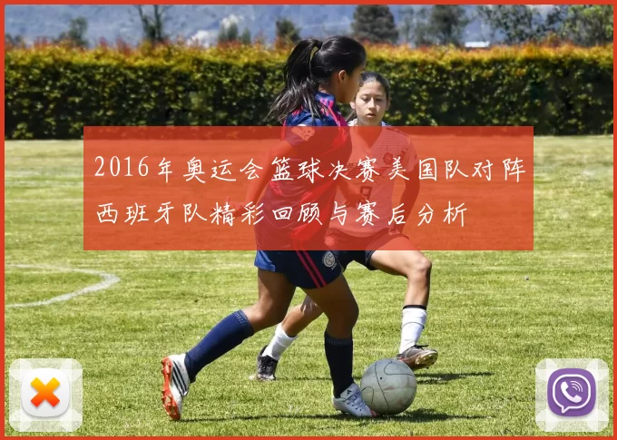 2016年奥运会篮球决赛美国队对阵西班牙队精彩回顾与赛后分析