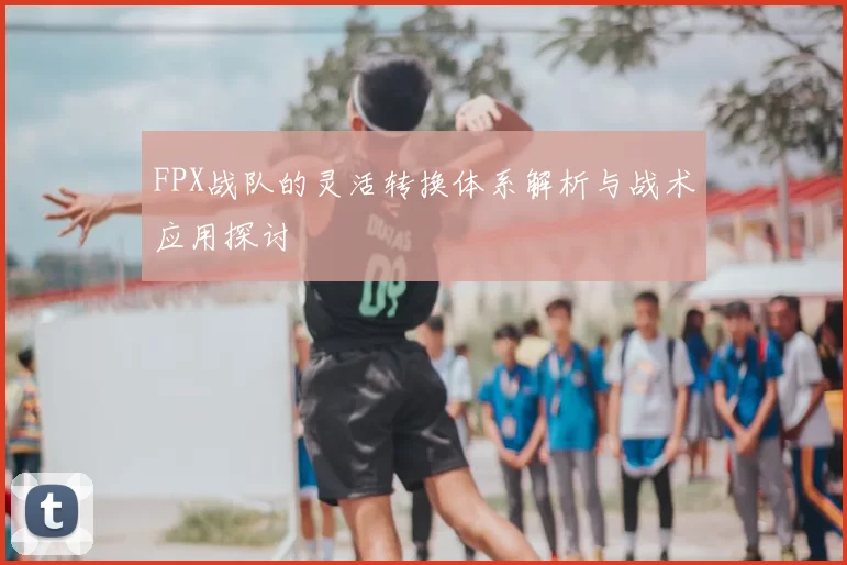 FPX战队的灵活转换体系解析与战术应用探讨