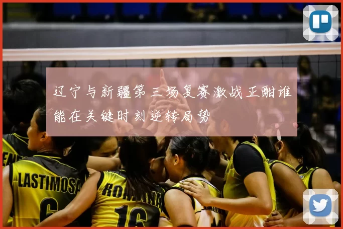辽宁与新疆第三场复赛激战正酣谁能在关键时刻逆转局势