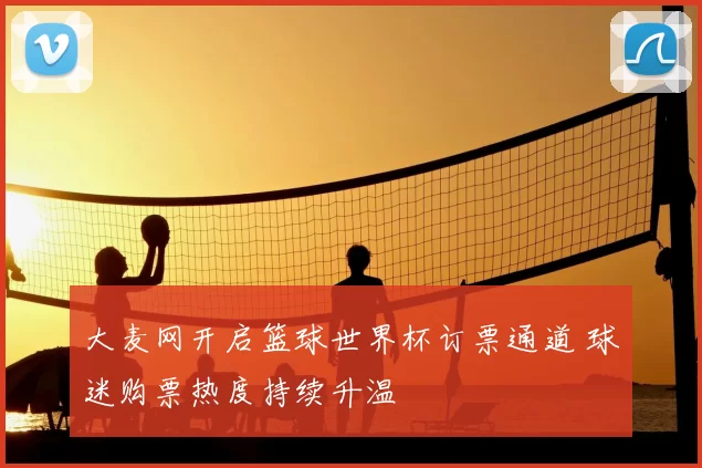 大麦网开启篮球世界杯订票通道 球迷购票热度持续升温