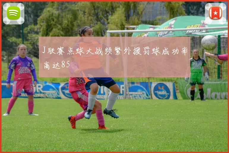 J联赛点球大战频繁外援罚球成功率高达85