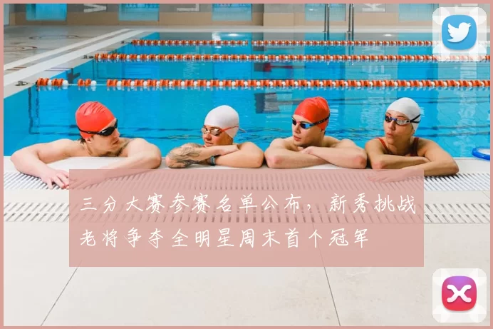 三分大赛参赛名单公布，新秀挑战老将争夺全明星周末首个冠军