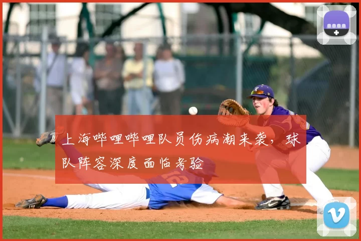 上海哔哩哔哩队员伤病潮来袭，球队阵容深度面临考验