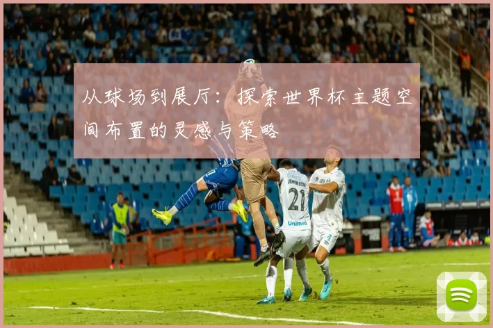 从球场到展厅：探索世界杯主题空间布置的灵感与策略