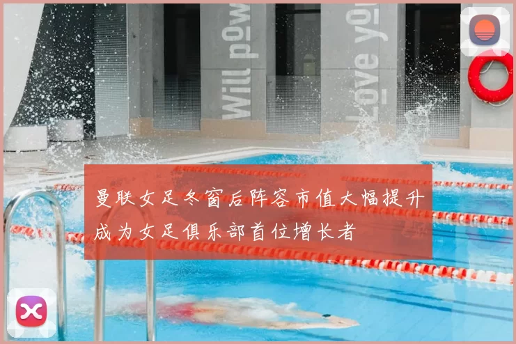 曼联女足冬窗后阵容市值大幅提升成为女足俱乐部首位增长者