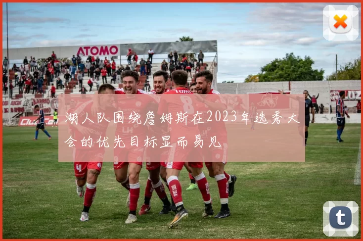 湖人队围绕詹姆斯在2023年选秀大会的优先目标显而易见