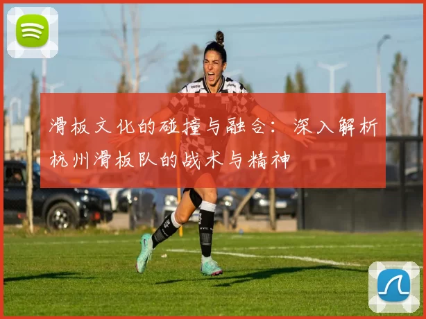 滑板文化的碰撞与融合：深入解析杭州滑板队的战术与精神
