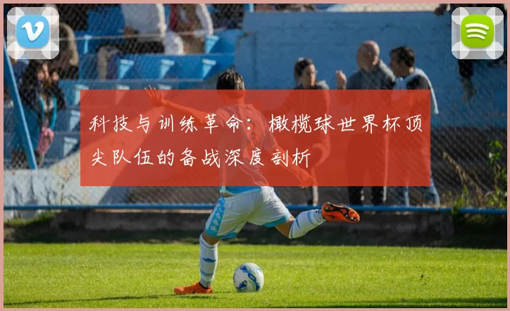 科技与训练革命:橄榄球世界杯顶尖队伍的备战深度剖析