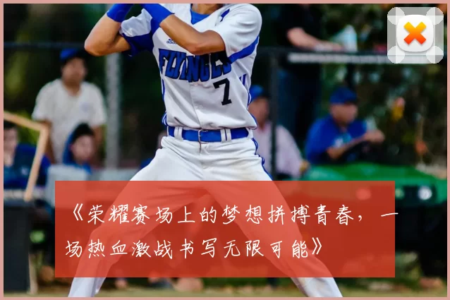 《荣耀赛场上的梦想拼搏青春，一场热血激战书写无限可能》