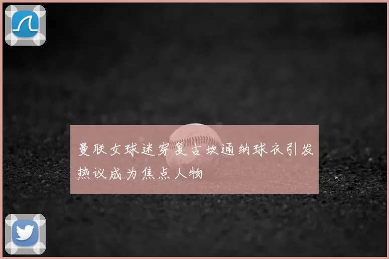 曼联女球迷穿复古坎通纳球衣引发热议成为焦点人物