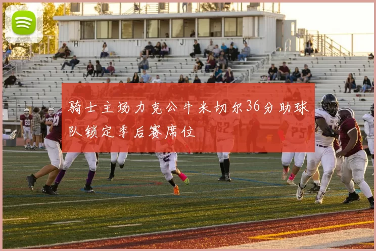 骑士主场力克公牛米切尔36分助球队锁定季后赛席位