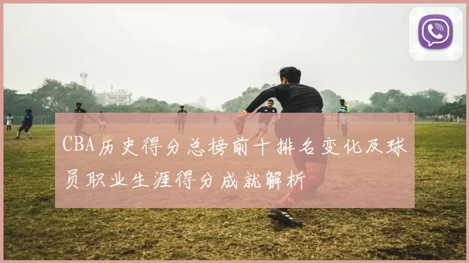 CBA历史得分总榜前十排名变化及球员职业生涯得分成就解析