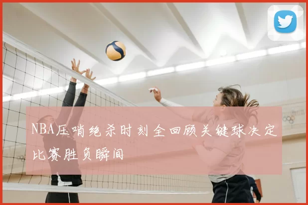 NBA压哨绝杀时刻全回顾关键球决定比赛胜负瞬间