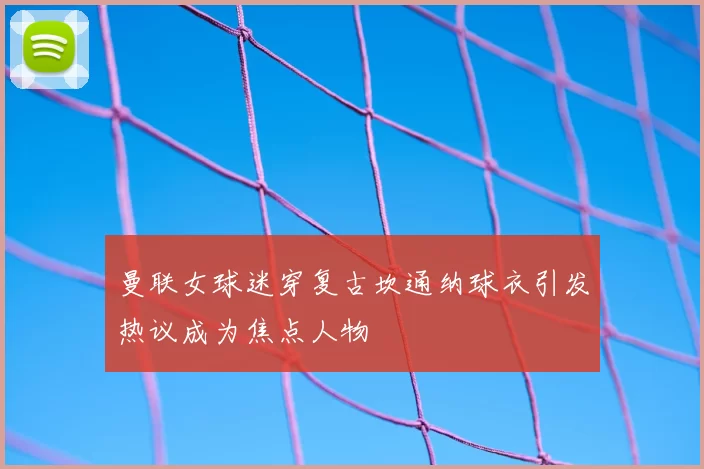 曼联女球迷穿复古坎通纳球衣引发热议成为焦点人物