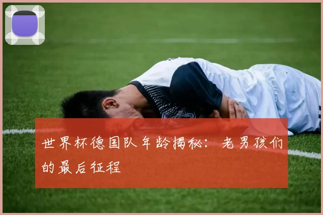 世界杯德国队年龄揭秘：老男孩们的最后征程