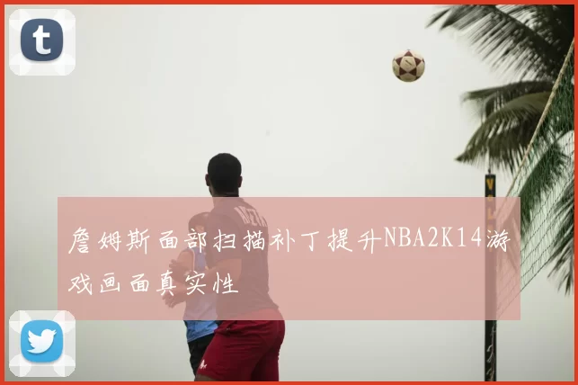 詹姆斯面部扫描补丁提升NBA2K14游戏画面真实性