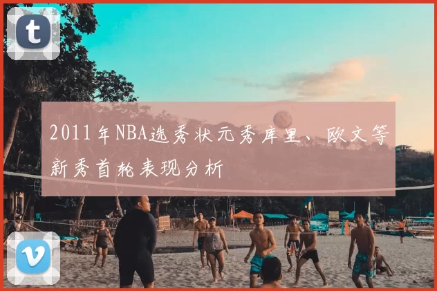 2011年NBA选秀状元秀库里、欧文等新秀首轮表现分析
