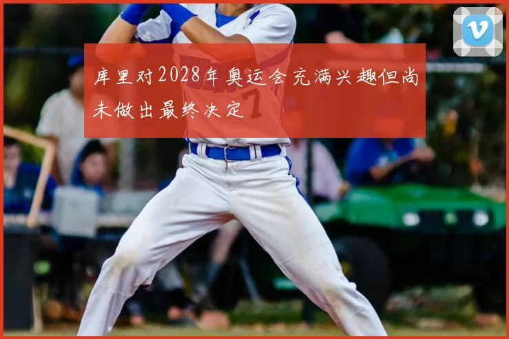 库里对2028年奥运会充满兴趣但尚未做出最终决定