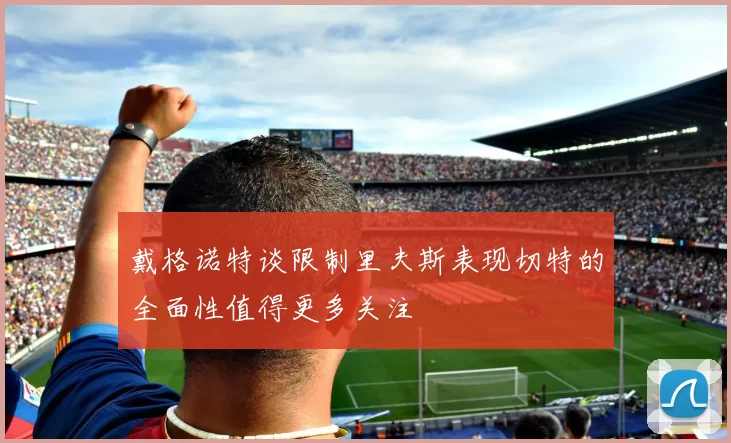 戴格诺特谈限制里夫斯表现切特的全面性值得更多关注