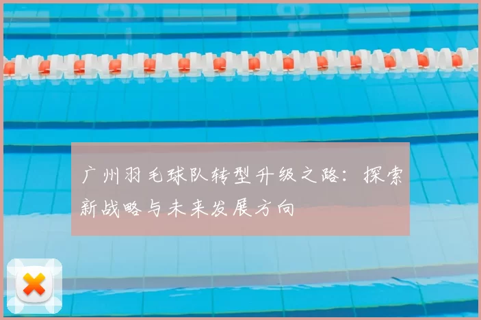 广州羽毛球队转型升级之路：探索新战略与未来发展方向