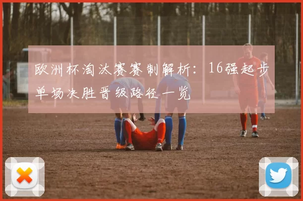 欧洲杯淘汰赛赛制解析：16强起步单场决胜晋级路径一览