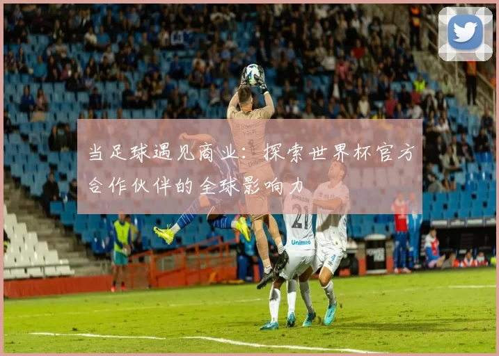 当足球遇见商业:探索世界杯官方合作伙伴的全球影响力