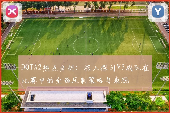 DOTA2热点分析:深入探讨V5战队在比赛中的全面压制策略与表现