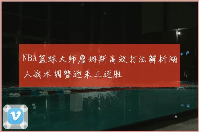 NBA篮球大师詹姆斯高效打法解析湖人战术调整迎来三连胜